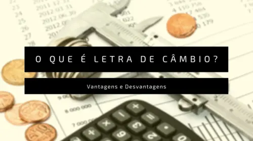 Letra de câmbio: o que é, vantagens e desvantagens, tipos e como investir (Guia Completo)